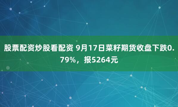 股票配资炒股看配资 9月17日菜籽期货收盘下跌0.79%，报5264元