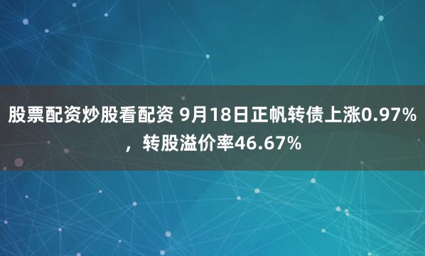 股票配资炒股看配资 9月18日正帆转债上涨0.97%，转股溢价率46.67%
