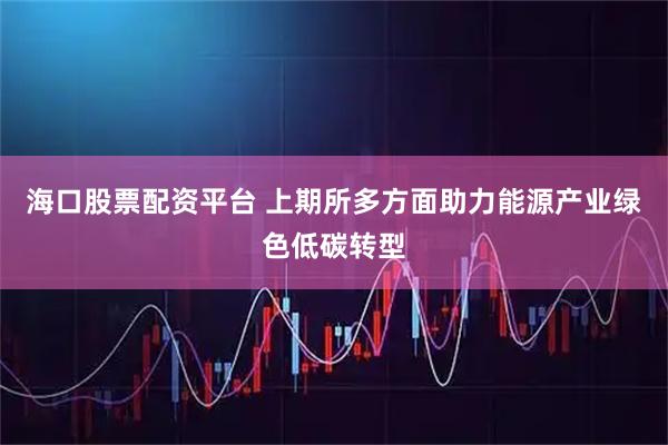 海口股票配资平台 上期所多方面助力能源产业绿色低碳转型