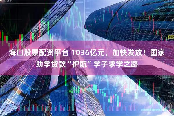 海口股票配资平台 1036亿元，加快发放！国家助学贷款“护航”学子求学之路