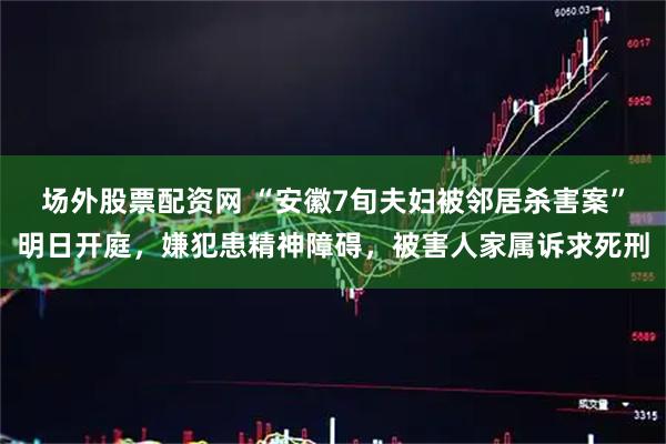 场外股票配资网 “安徽7旬夫妇被邻居杀害案”明日开庭，嫌犯患精神障碍，被害人家属诉求死刑