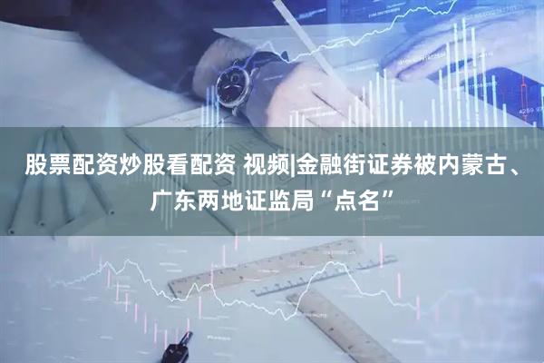 股票配资炒股看配资 视频|金融街证券被内蒙古、广东两地证监局“点名”
