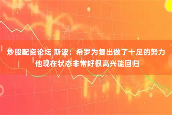 炒股配资论坛 斯波：希罗为复出做了十足的努力 他现在状态非常好很高兴能回归