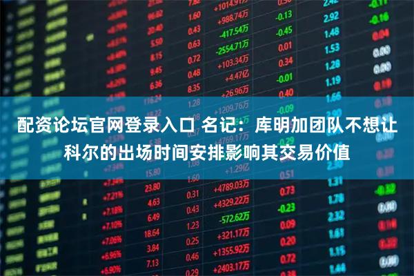 配资论坛官网登录入口 名记：库明加团队不想让科尔的出场时间安排影响其交易价值