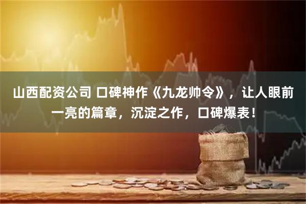 山西配资公司 口碑神作《九龙帅令》，让人眼前一亮的篇章，沉淀之作，口碑爆表！
