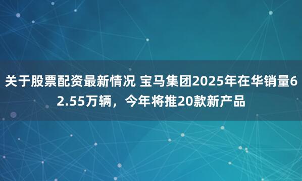 关于股票配资最新情况 宝马集团2025年在华销量62.55万辆，今年将推20款新产品