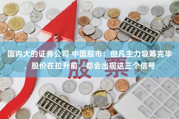 国内大的证券公司 中国股市：但凡主力吸筹完毕，股价在拉升前，都会出现这三个信号
