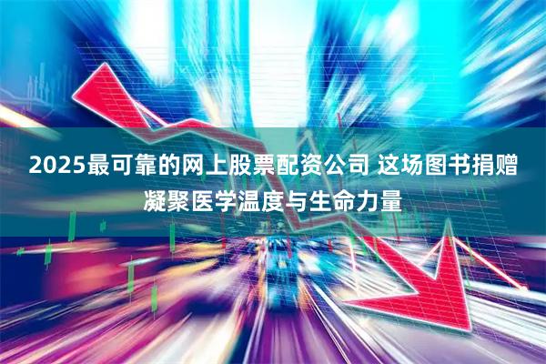 2025最可靠的网上股票配资公司 这场图书捐赠凝聚医学温度与生命力量
