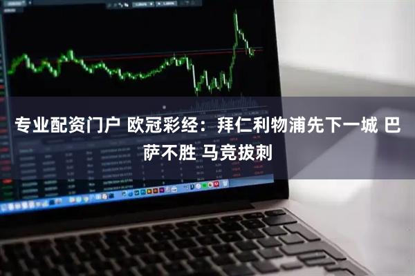专业配资门户 欧冠彩经：拜仁利物浦先下一城 巴萨不胜 马竞拔刺