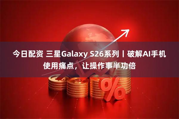 今日配资 三星Galaxy S26系列丨破解AI手机使用痛点,让操作事半功倍