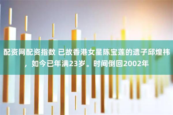 配资网配资指数 已故香港女星陈宝莲的遗子邱煌祎，如今已年满23岁。时间倒回2002年