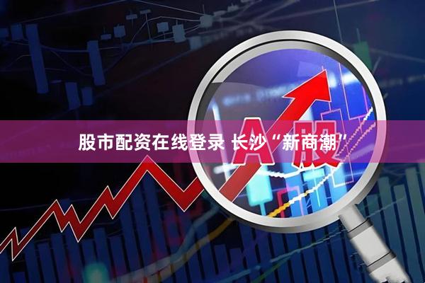 股市配资在线登录 长沙“新商潮”