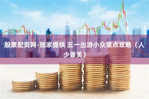 股票配资网-独家提供 五一出游小众景点攻略(人少景美)