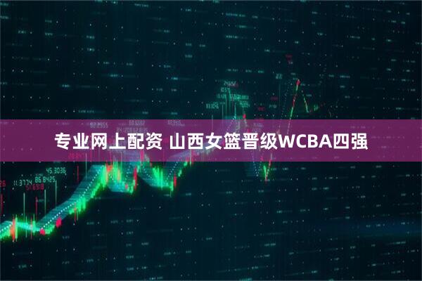 专业网上配资 山西女篮晋级WCBA四强