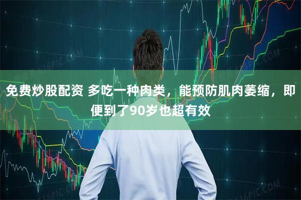 免费炒股配资 多吃一种肉类，能预防肌肉萎缩，即便到了90岁也超有效