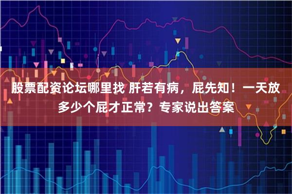 股票配资论坛哪里找 肝若有病，屁先知！一天放多少个屁才正常？专家说出答案