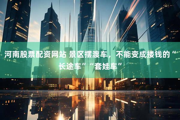 河南股票配资网站 景区摆渡车，不能变成搂钱的“长途车”“套娃车”