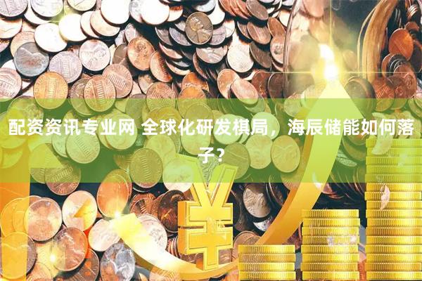 配资资讯专业网 全球化研发棋局，海辰储能如何落子？