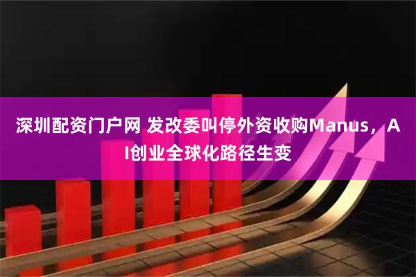 深圳配资门户网 发改委叫停外资收购Manus，AI创业全球化路径生变
