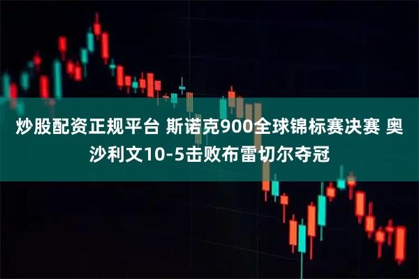 炒股配资正规平台 斯诺克900全球锦标赛决赛 奥沙利文10-5击败布雷切尔夺冠