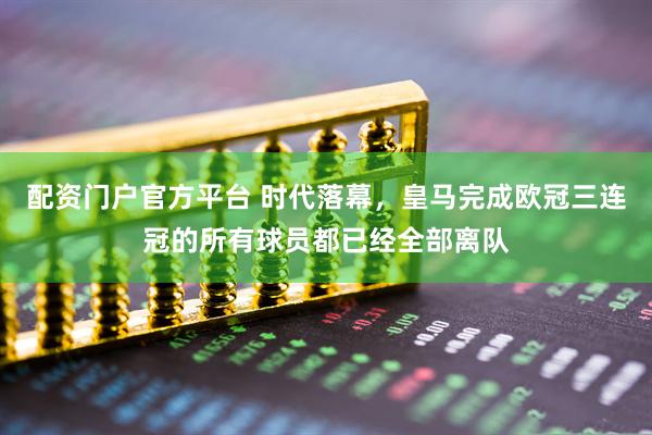 配资门户官方平台 时代落幕，皇马完成欧冠三连冠的所有球员都已经全部离队