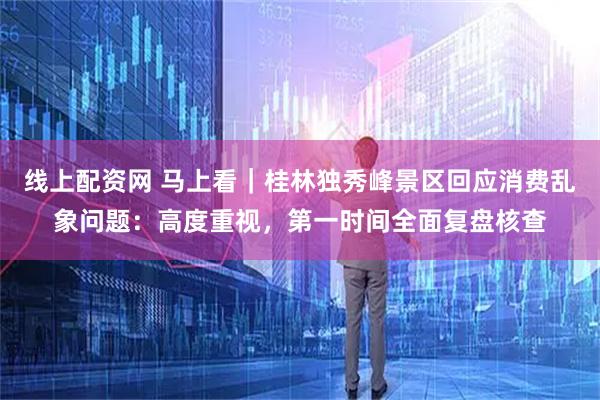 线上配资网 马上看｜桂林独秀峰景区回应消费乱象问题：高度重视，第一时间全面复盘核查