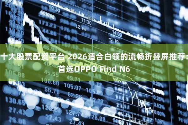 十大股票配资平台 2026适合白领的流畅折叠屏推荐：首选OPPO Find N6