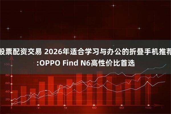 股票配资交易 2026年适合学习与办公的折叠手机推荐:OPPO Find N6高性价比首选