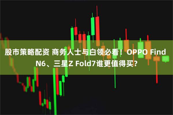 股市策略配资 商务人士与白领必看！OPPO Find N6、三星Z Fold7谁更值得买？
