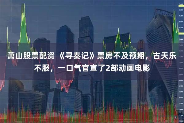 萧山股票配资 《寻秦记》票房不及预期，古天乐不服，一口气官宣了2部动画电影
