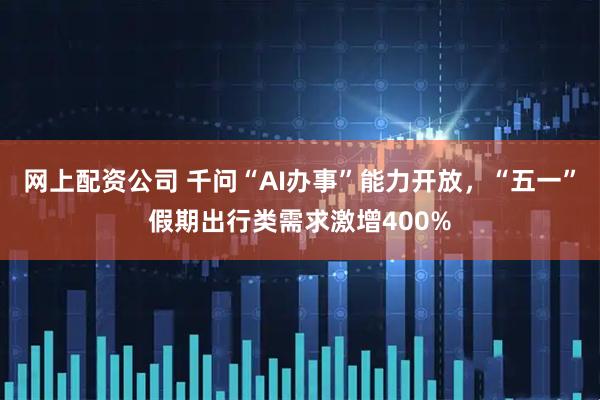 网上配资公司 千问“AI办事”能力开放，“五一”假期出行类需求激增400%