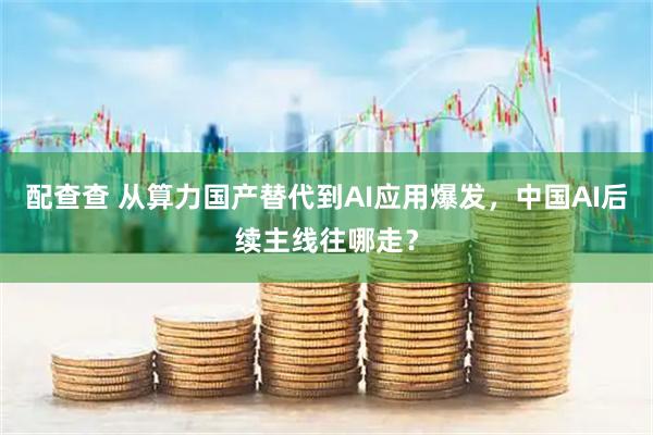 配查查 从算力国产替代到AI应用爆发，中国AI后续主线往哪走？