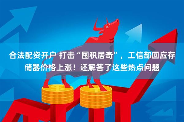 合法配资开户 打击“囤积居奇”，工信部回应存储器价格上涨！还解答了这些热点问题